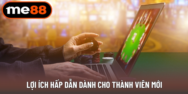 Lợi ích hấp dẫn dành cho thành viên mới