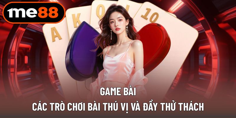 Thế giới game bài sôi động với nhiều thử thách cuốn hút